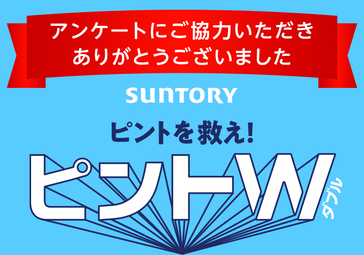 アンケートにご協力いただきありがとうございました SUNTORY ピントを救え！ ピントW（ダブル）