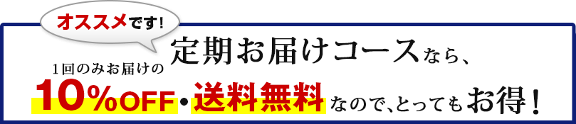 オススメです！ 定期お届けコースなら、１回のみお届けの10％OFF・送料無料なので、とってもお得！