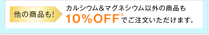 他の商品も！ カルシウム&マグネシウム以外の商品も10％OFFでご注文いただけます。