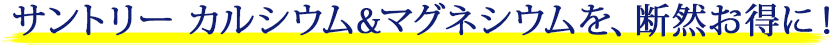 サントリー カルシウム&マグネシウムを、断然お得に！