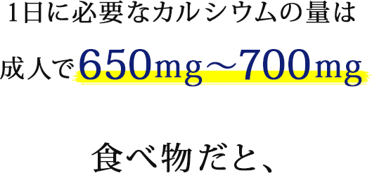 1日に必要なカルシウムの量は成人で650mg～700mg 食べ物だと、