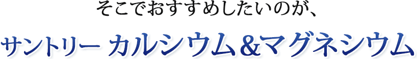 そこでおすすめしたいのが、サントリー カルシウム＆マグネシウム