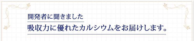 開発者に聞きました　吸収力に優れたカルシウムをお届けします。