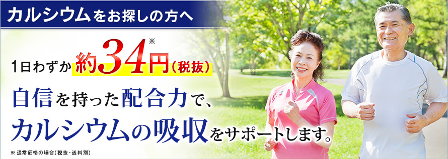 カルシウムをお探しの方へ　1日わずか約34円※（税抜）　自信を持った配合力で、カルシウムの吸収をサポートします。　※通常価格の場合（税抜・送料別）