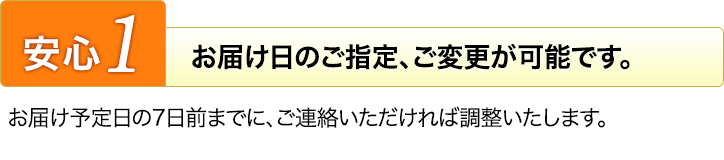 安心１お届け日のご指定、ご変更が可能です。お届け予定日の7日前までに、ご連絡いただければ調整いたします。