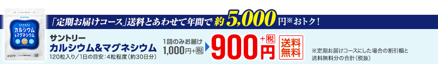 「定期お届けコース」 送料とあわせて年間で約5,000円※おトク！　サントリー カルシウム＆マグネシウム 120粒入り／1日の目安：4粒程度（約30日分） 1回のみお届け1,000円＋税が900円＋税　送料無料 ※定期お届けコースにした場合の割引額と送料無料分の合計（税抜）