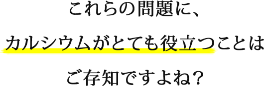 これらの問題に、カルシウムがとても役立つことはご存知ですよね？