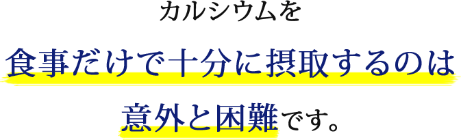 カルシウムを食事だけで十分に摂取するのは意外と困難です。