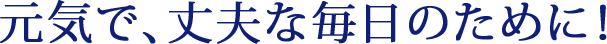 元気で、丈夫な毎日のために！