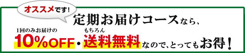 オススメです！　定期お届けコースなら、１回のみお届けの10％OFF・もちろん送料無料なので、とってもお得！
