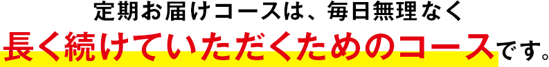 定期お届けコースは、毎日無理なく長く続けていただくためのコースです。