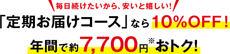 毎日続けたいから、安いと嬉しい！　「定期お届けコース」なら10％OFF！　年間で約7,700円※おトク！