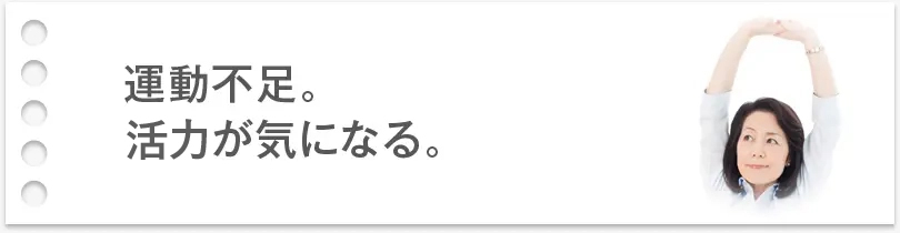 運動不足。活力が気になる。