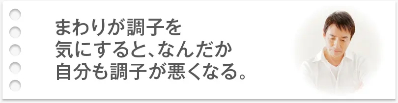 まわりが調子を気にすると、なんだか自分も調子が悪くなる。