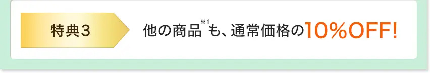特典3 他の商品※1も通常価格の10%OFF！