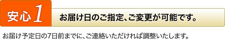 [安心1]お届け日のご指定、ご変更が可能です。お届け予定日の7日前までに、ご連絡いただければ調整いたします。