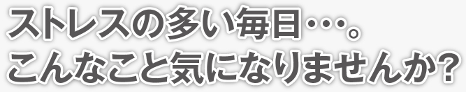 ストレスの多い毎日…。こんなこと気になりませんか？