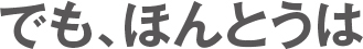 でも、ほんとうは
