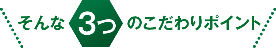 そんな3つのこだわりポイント