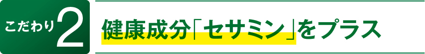 こだわり2　健康成分「セサミン」をプラス