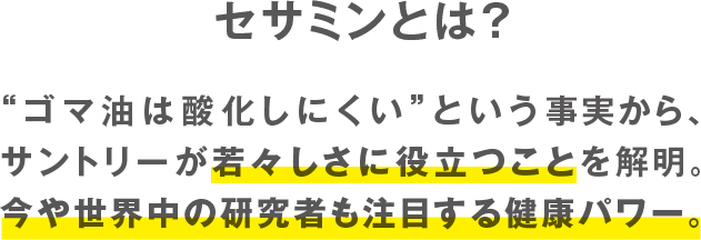 セサミンとは？　”ゴマ油は酸化しにくい”という事実から、サントリーが若々しさに役立つことを解明。今や世界中の研究者も注目する健康パワー。