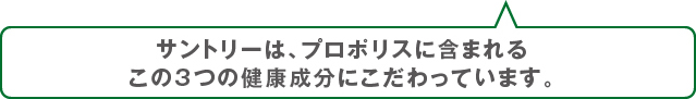 サントリーは、プロポリスに含まれるこの3つの健康成分にこだわっています。
