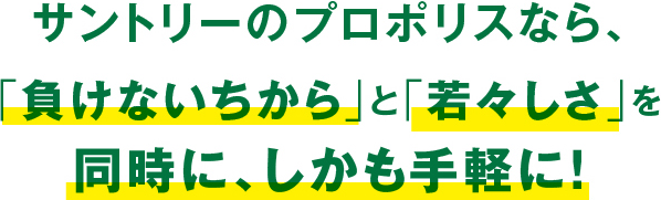 サントリーのプロポリスなら、「負けないちから」と「若々しさ」を同時に、しかも手軽に！