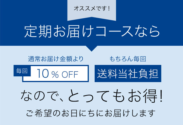 オススメです！　定期お届けコースなら　通常お届け金額より毎回10%OFF　もちろん毎回　送料当社負担　なので、とってもお得！　ご希望のお日にちにお届けします