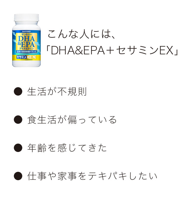 こんな人には、「DHA＆EPA＋セサミンEX」　生活が不規則　食生活が偏っている　年齢を感じてきた　仕事や家事をテキパキしたい