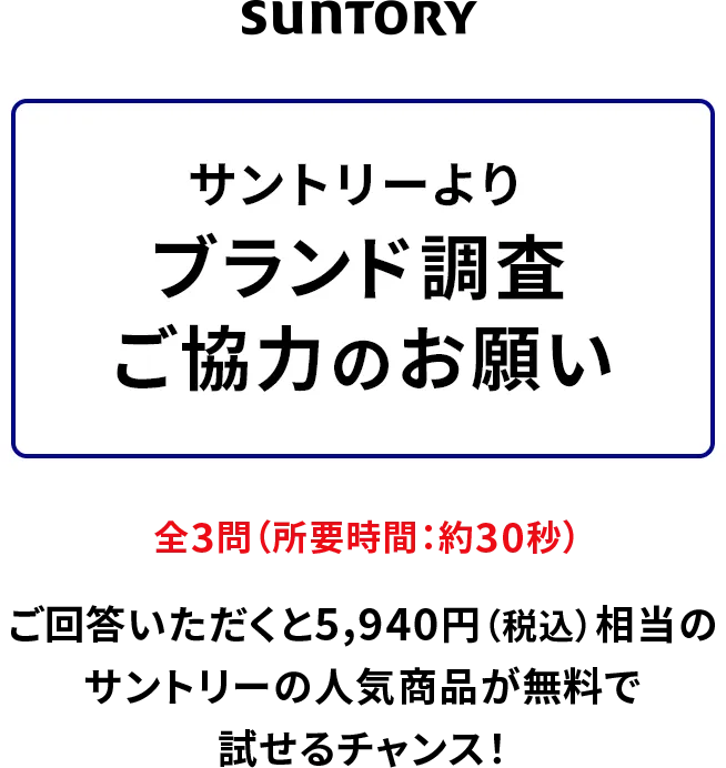 サントリーから広告評価のお願い 全3問/約30秒 ご回答いただくと5,940円（税込）相当のサントリーの人気商品が無料で試せるチャンス！