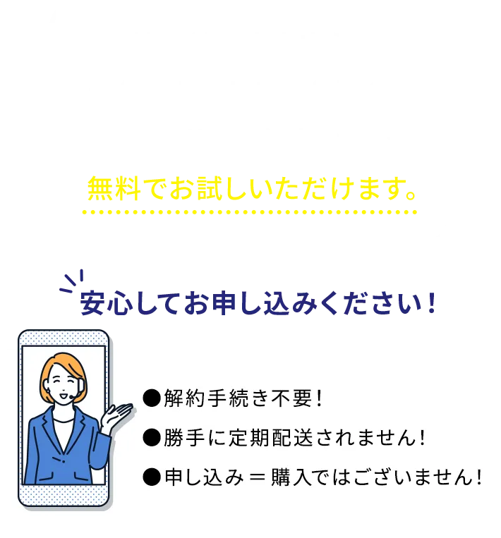 安心してお申し込みください！●解約手続き不要！●勝手に定期配送されません！●申し込み＝購入ではございません！