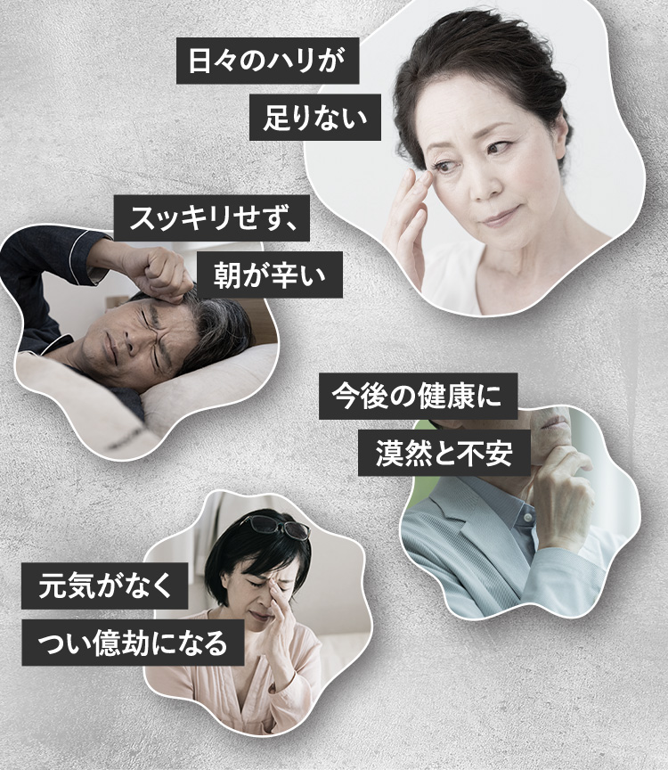 日々のハリが足りない スッキリせず、朝が辛い 今後の健康に漠然と不安 元気がなくつい億劫になる