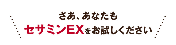 さあ、あなたもセサミンEXをお試しください