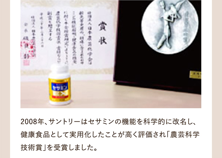 2008年、サントリーはセサミンの機能を科学的に改名し、健康食品として実用化したことが高く評価され「農芸科学技術賞」を受賞しました。