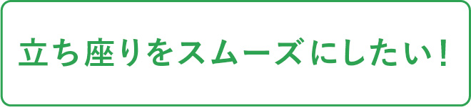 立ち座りをスムーズにしたい！