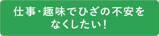 仕事・趣味でひざの不安をなくしたい！