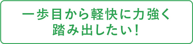一歩目から軽快に力強く踏み出したい！