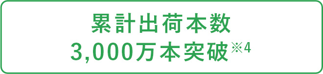 累計出荷本数3,000万本突破※4