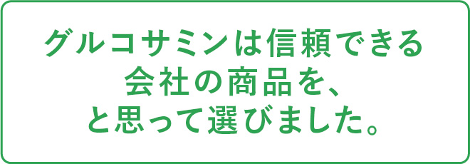 グルコサミンは信頼できる会社の商品を、と思って選びました。