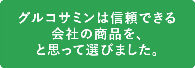 グルコサミンは信頼できる会社の商品を、と思って選びました。