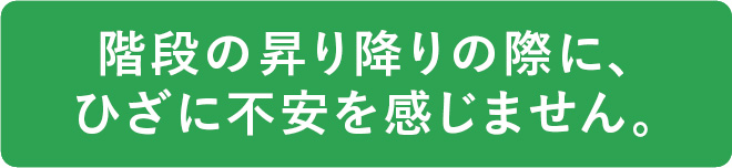 階段の昇り降りの際に、ひざに不安を感じません。