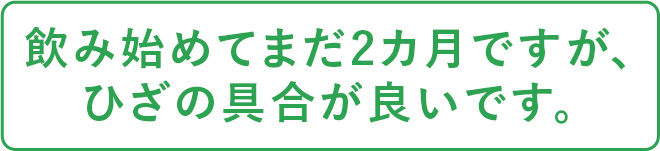 飲み始めてまだ2カ月ですが、ひざの具合が良いです。