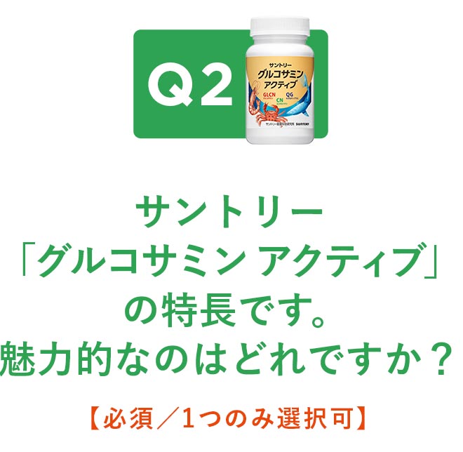 Q2.サントリー「グルコサミン アクティブ」の特長です。魅力的なのはどれですか？【必須／1つのみ選択可】
