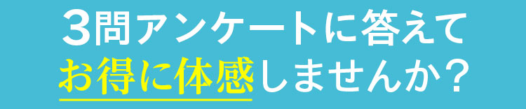 3問アンケートに答えてお得に体感しませんか？