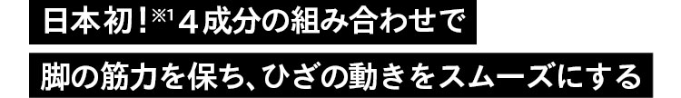 日本初！※1 4成分の組み合わせで脚の筋力を保ち、ひざの動きをスムーズにする
