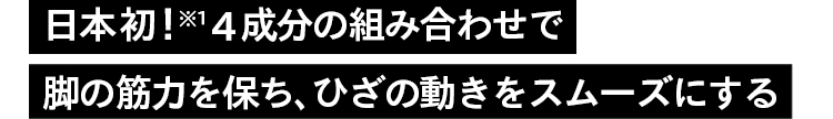 日本初！※1 4成分の組み合わせで脚の筋力を保ち、ひざの動きをスムーズにする