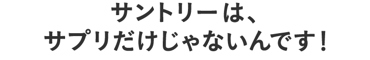 サントリーは、サプリだけじゃないんです！