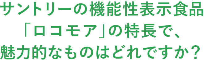 サントリーの機能性表示食品「ロコモア」の特長で、魅力的なものはどれですか？