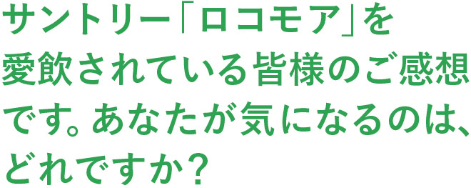 サントリー「ロコモア」を愛飲されている皆様のご感想です。あなたが気になるのは、どれですか？