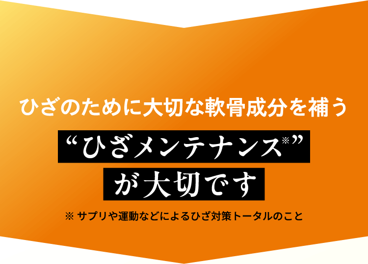 だから！ひざのために大切な軟骨成分を補う「ひざメンテナンス」が大切です